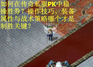 如何在传奇私服PK中稳操胜券？操作技巧、装备属性与战术策略哪个才是制胜关键？
