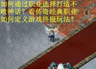 如何通过职业选择打造不败神话？看传奇经典职业如何定义游戏终极玩法？
