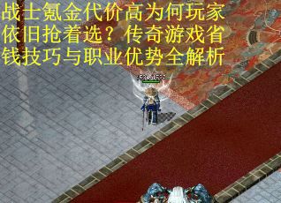 战士氪金代价高为何玩家依旧抢着选？传奇游戏省钱技巧与职业优势全解析