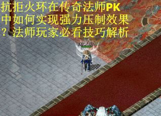 抗拒火环在传奇法师PK中如何实现强力压制效果？法师玩家必看技巧解析