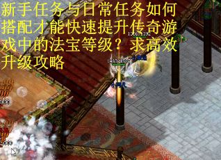 新手任务与日常任务如何搭配才能快速提升传奇游戏中的法宝等级？求高效升级攻略