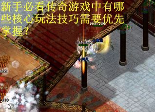 新手必看传奇游戏中有哪些核心玩法技巧需要优先掌握？