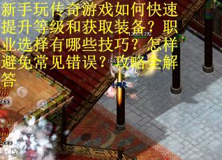 新手玩传奇游戏如何快速提升等级和获取装备？职业选择有哪些技巧？怎样避免常见错误？攻略全解答