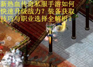 新热血传奇私服手游如何快速升级战力？装备获取技巧与职业选择全解析？