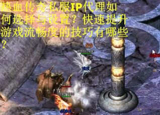 热血传奇私服IP代理如何选择与设置？快速提升游戏流畅度的技巧有哪些？