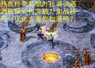 热血传奇私服外挂调试遇到瓶颈如何突破？实战技巧与优化方案你知道吗？