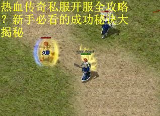 热血传奇私服开服全攻略？新手必看的成功秘诀大揭秘