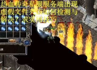 热血传奇私服服务端出现虚假文件夹该如何检测与解决？求实用技巧