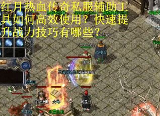 红月热血传奇私服辅助工具如何高效使用？快速提升战力技巧有哪些？