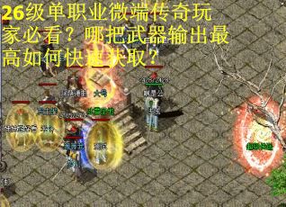26级单职业微端传奇玩家必看？哪把武器输出最高如何快速获取？