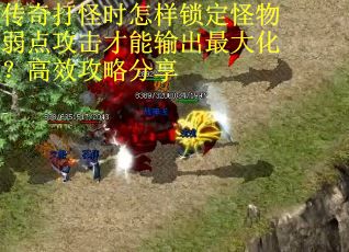 传奇打怪时怎样锁定怪物弱点攻击才能输出最大化？高效攻略分享