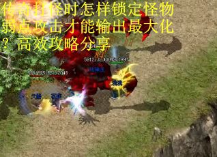 传奇打怪时怎样锁定怪物弱点攻击才能输出最大化？高效攻略分享