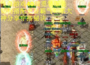 传奇游戏40级重装服装如何搭配更显霸气？求大神分享穿搭秘诀