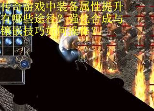 传奇游戏中装备属性提升有哪些途径？强化合成与镶嵌技巧如何操作？