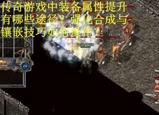 传奇游戏中装备属性提升有哪些途径？强化合成与镶嵌技巧如何操作？