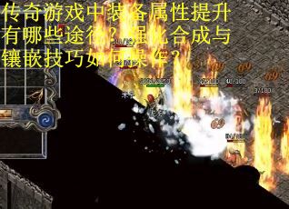 传奇游戏中装备属性提升有哪些途径？强化合成与镶嵌技巧如何操作？