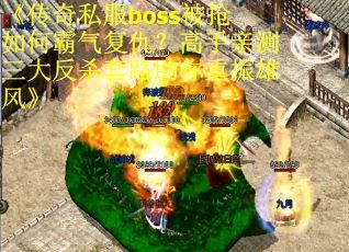 《传奇私服boss被抢如何霸气复仇？高手亲测三大反杀套路助你重振雄风》