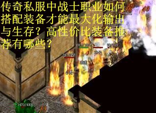 传奇私服中战士职业如何搭配装备才能最大化输出与生存？高性价比装备推荐有哪些？