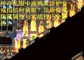 传奇私服中麻痹复活护身戒指如何获取？顶级特戒隐藏属性与实战技巧全解析？