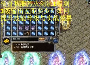 传奇私服烈火剑法1级到3级输出差距多少？如何提升技能等级与实战效果？