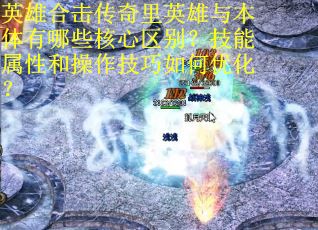 英雄合击传奇里英雄与本体有哪些核心区别？技能属性和操作技巧如何优化？