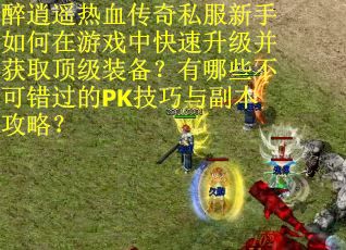 醉逍遥热血传奇私服新手如何在游戏中快速升级并获取顶级装备？有哪些不可错过的PK技巧与副本攻略？