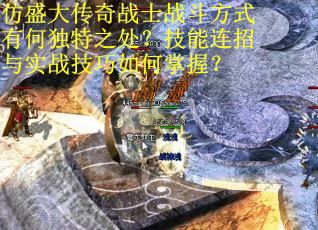 仿盛大传奇战士战斗方式有何独特之处？技能连招与实战技巧如何掌握？