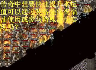 传奇中想要快速提升幸运值可以通过装备强化祝福油使用或参与特殊活动实现吗？