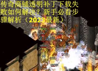 传奇商铺透明补丁下载失败如何解决？新手必看步骤解析（2023最新）
