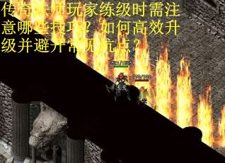 传奇法师玩家练级时需注意哪些技巧？如何高效升级并避开常见坑点？