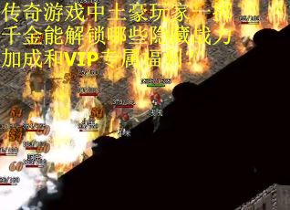 传奇游戏中土豪玩家一掷千金能解锁哪些隐藏战力加成和VIP专属福利？