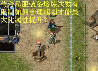 传奇私服装备熔炼次数有限制如何合理规划才能最大化属性提升？