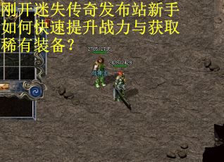刚开迷失传奇发布站新手如何快速提升战力与获取稀有装备？