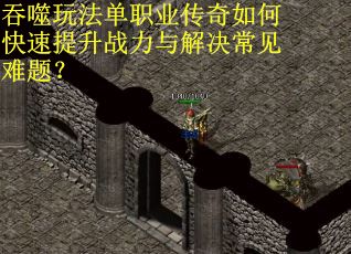 吞噬玩法单职业传奇如何快速提升战力与解决常见难题？