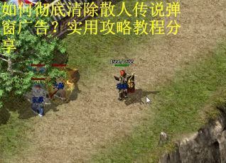 如何彻底清除散人传说弹窗广告？实用攻略教程分享