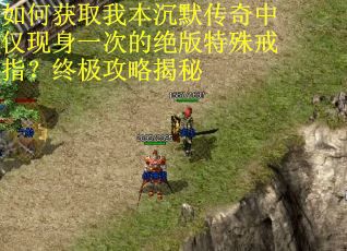 如何获取我本沉默传奇中仅现身一次的绝版特殊戒指？终极攻略揭秘
