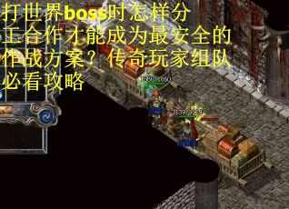 打世界boss时怎样分工合作才能成为最安全的作战方案？传奇玩家组队必看攻略