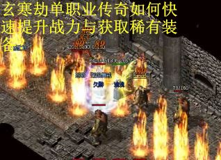 玄寒劫单职业传奇如何快速提升战力与获取稀有装备？