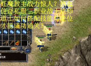 虹魔教主战力惊人？热血传奇私服三职业战士法师道士如何搭配技能与走位才能成功通关？